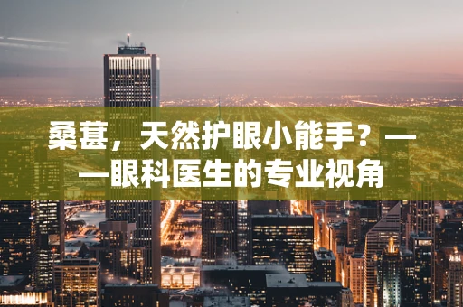 桑葚，天然护眼小能手？——眼科医生的专业视角