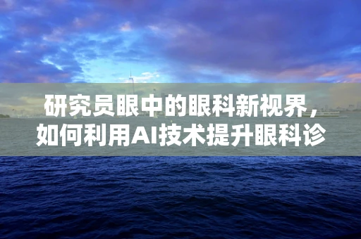 研究员眼中的眼科新视界，如何利用AI技术提升眼科诊断效率？