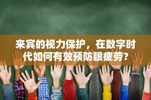 来宾的视力保护，在数字时代如何有效预防眼疲劳？