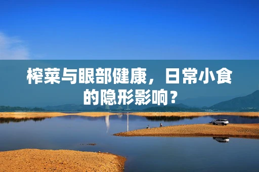榨菜与眼部健康，日常小食的隐形影响？