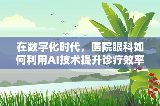 在数字化时代，医院眼科如何利用AI技术提升诊疗效率？