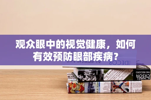 观众眼中的视觉健康，如何有效预防眼部疾病？