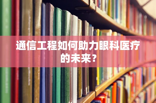 通信工程如何助力眼科医疗的未来？