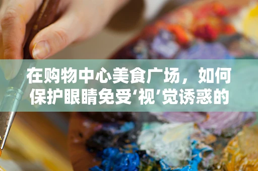 在购物中心美食广场，如何保护眼睛免受‘视’觉诱惑的伤害？