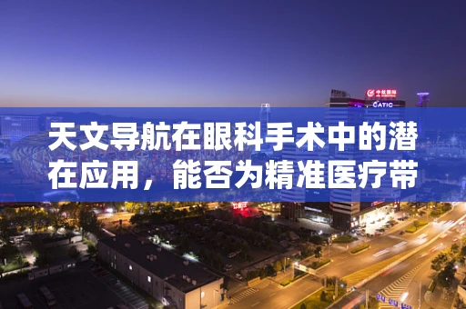 天文导航在眼科手术中的潜在应用，能否为精准医疗带来新视角？