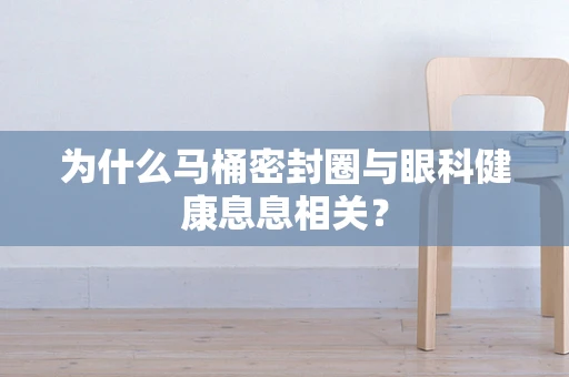 为什么马桶密封圈与眼科健康息息相关？