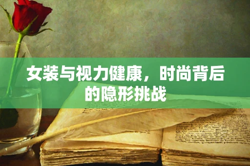 女装与视力健康，时尚背后的隐形挑战