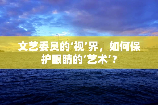 文艺委员的‘视’界，如何保护眼睛的‘艺术’？