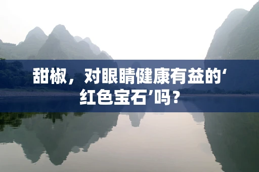 甜椒，对眼睛健康有益的‘红色宝石’吗？
