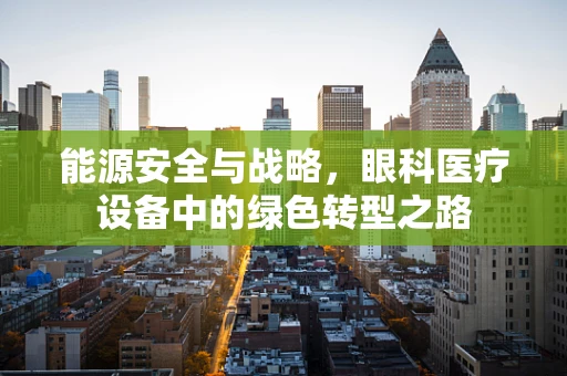 能源安全与战略，眼科医疗设备中的绿色转型之路