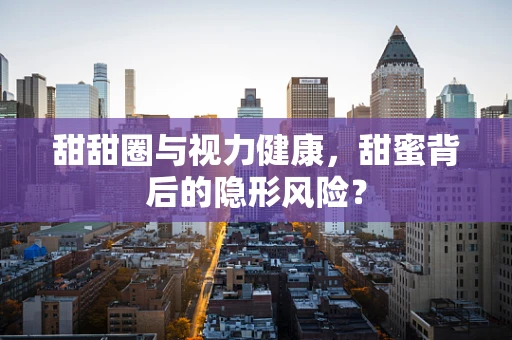 甜甜圈与视力健康，甜蜜背后的隐形风险？