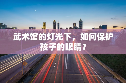 武术馆的灯光下，如何保护孩子的眼睛？