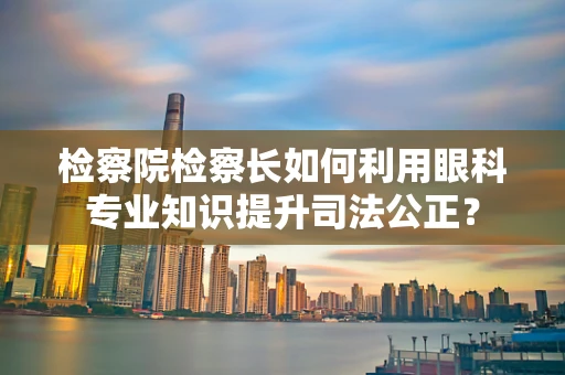 检察院检察长如何利用眼科专业知识提升司法公正？