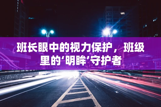 班长眼中的视力保护，班级里的‘明眸’守护者