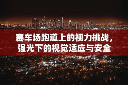 赛车场跑道上的视力挑战，强光下的视觉适应与安全