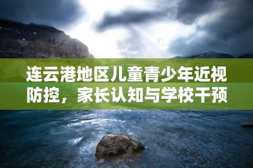 连云港地区儿童青少年近视防控，家长认知与学校干预的平衡点何在？