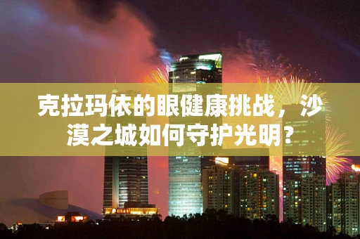 克拉玛依的眼健康挑战，沙漠之城如何守护光明？