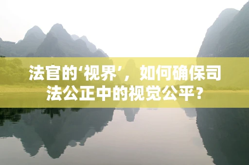 法官的‘视界’，如何确保司法公正中的视觉公平？