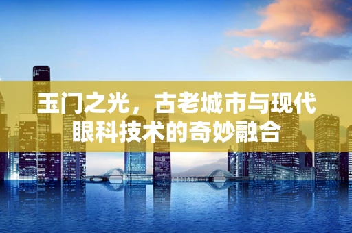 玉门之光，古老城市与现代眼科技术的奇妙融合