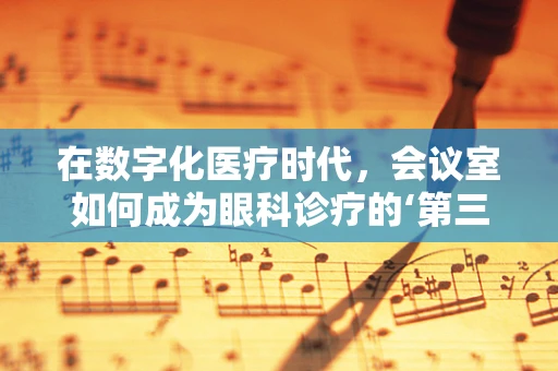 在数字化医疗时代，会议室如何成为眼科诊疗的‘第三只眼’？