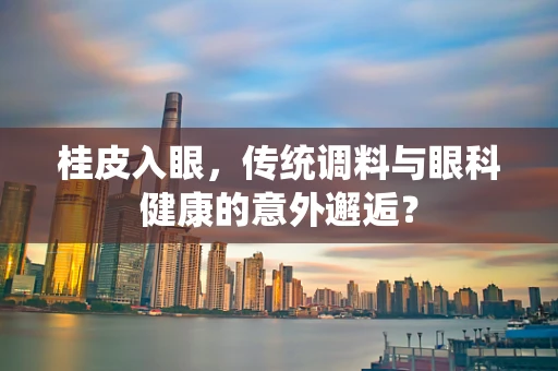 桂皮入眼，传统调料与眼科健康的意外邂逅？