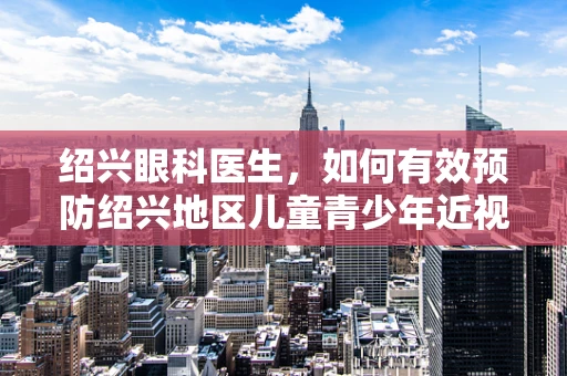 绍兴眼科医生，如何有效预防绍兴地区儿童青少年近视问题？