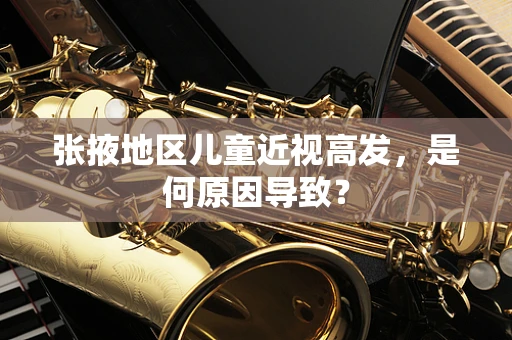 张掖地区儿童近视高发，是何原因导致？