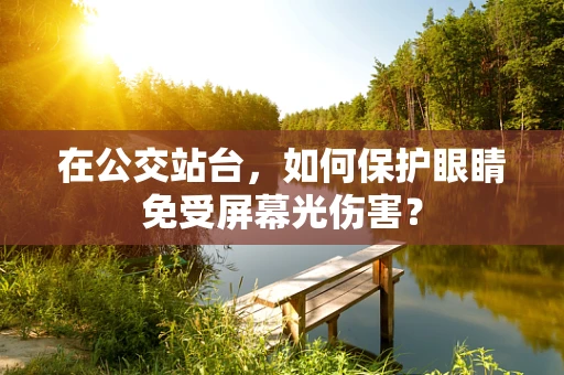 在公交站台，如何保护眼睛免受屏幕光伤害？