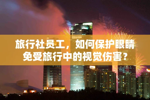 旅行社员工，如何保护眼睛免受旅行中的视觉伤害？