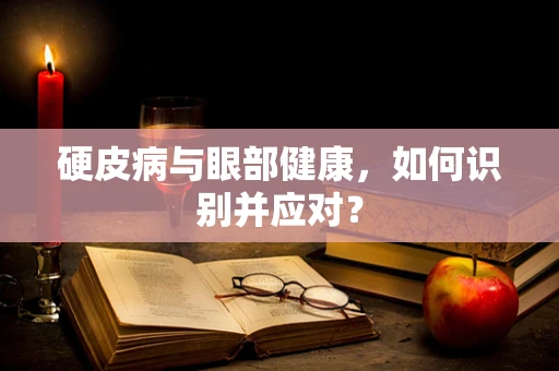 硬皮病与眼部健康，如何识别并应对？