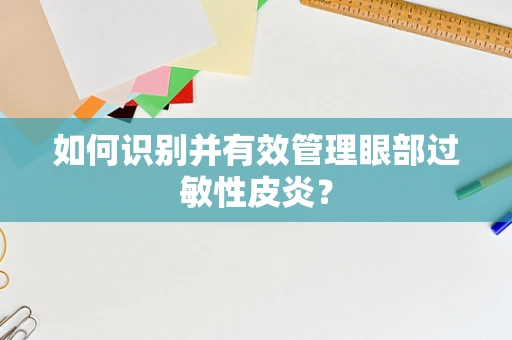 如何识别并有效管理眼部过敏性皮炎？