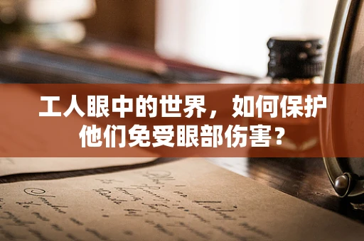 工人眼中的世界，如何保护他们免受眼部伤害？