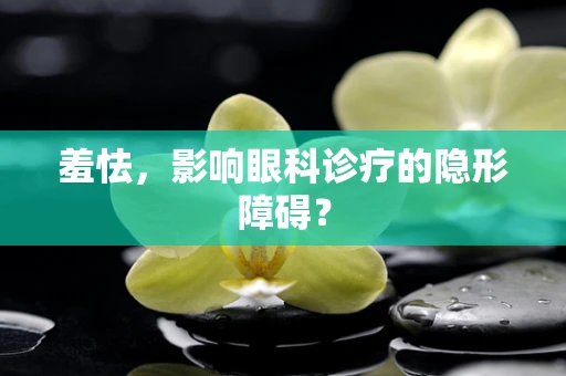 羞怯，影响眼科诊疗的隐形障碍？