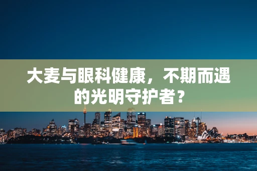 大麦与眼科健康，不期而遇的光明守护者？