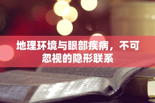 地理环境与眼部疾病，不可忽视的隐形联系