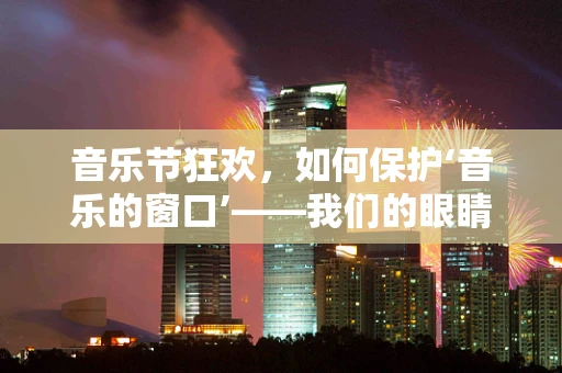 音乐节狂欢，如何保护‘音乐的窗口’——我们的眼睛？