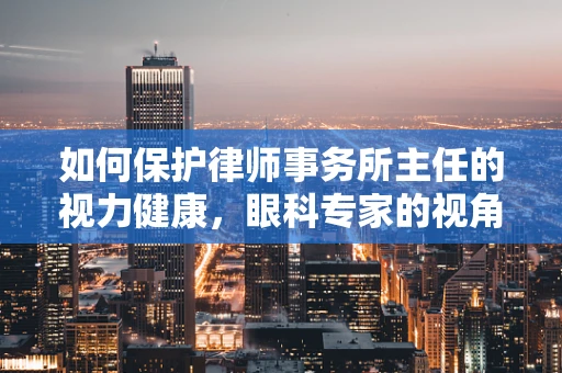 如何保护律师事务所主任的视力健康，眼科专家的视角