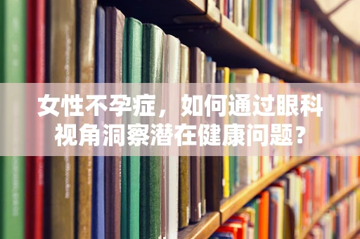 女性不孕症，如何通过眼科视角洞察潜在健康问题？