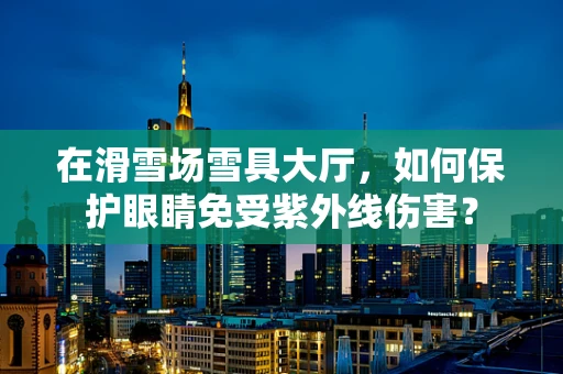 在滑雪场雪具大厅，如何保护眼睛免受紫外线伤害？