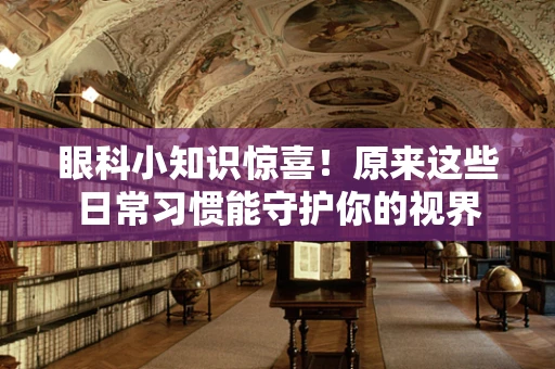 眼科小知识惊喜！原来这些日常习惯能守护你的视界