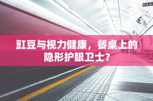 豇豆与视力健康，餐桌上的隐形护眼卫士？
