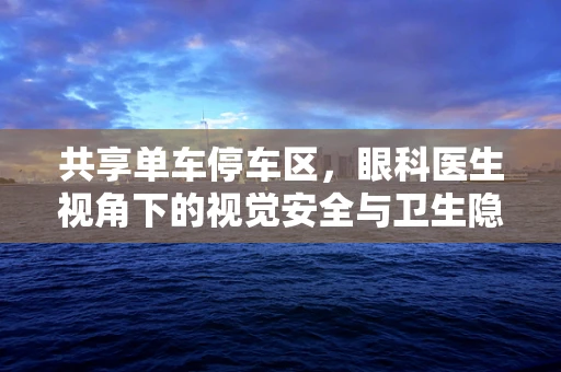 共享单车停车区，眼科医生视角下的视觉安全与卫生隐患？