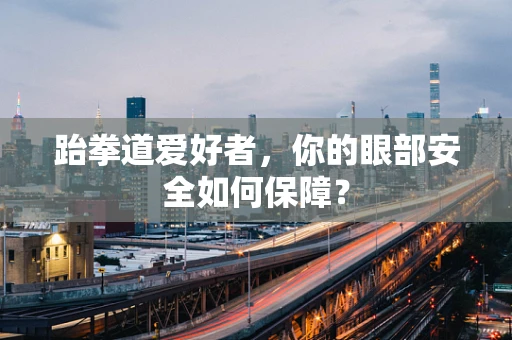 跆拳道爱好者，你的眼部安全如何保障？