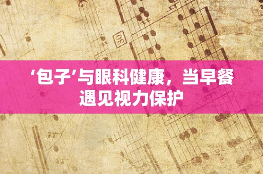 ‘包子’与眼科健康，当早餐遇见视力保护