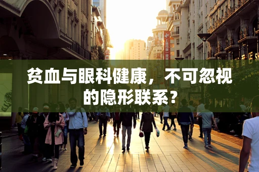 贫血与眼科健康，不可忽视的隐形联系？