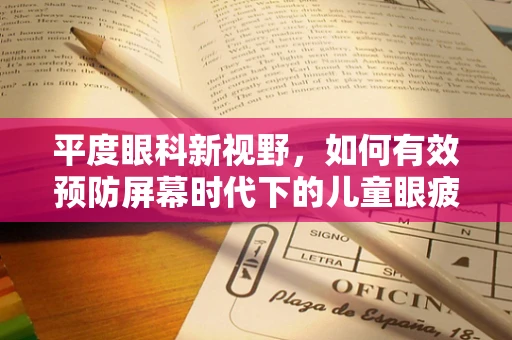 平度眼科新视野，如何有效预防屏幕时代下的儿童眼疲劳？