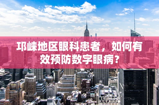 邛崃地区眼科患者，如何有效预防数字眼病？