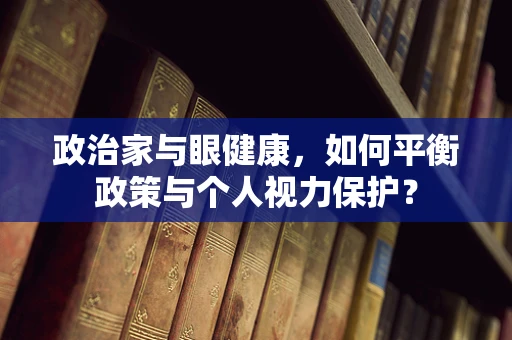 政治家与眼健康，如何平衡政策与个人视力保护？