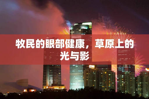 牧民的眼部健康，草原上的光与影