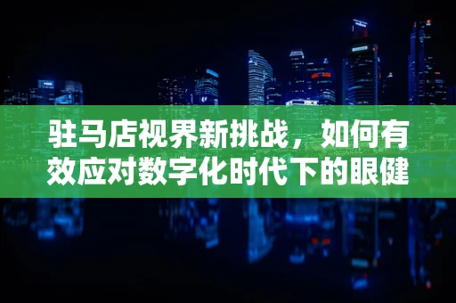 驻马店视界新挑战，如何有效应对数字化时代下的眼健康问题？